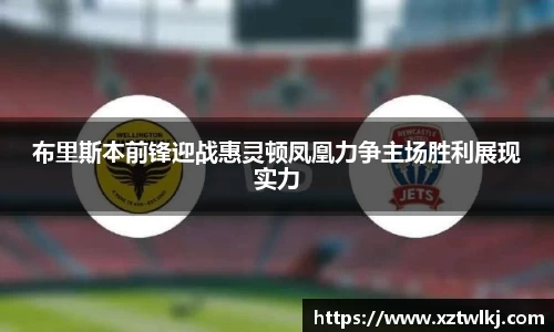 布里斯本前锋迎战惠灵顿凤凰力争主场胜利展现实力