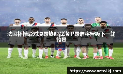 法国杯精彩对决昂热迎战洛里昂谁将晋级下一轮较量
